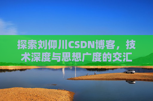 探索刘仰川CSDN博客，技术深度与思想广度的交汇